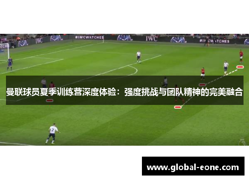 曼联球员夏季训练营深度体验：强度挑战与团队精神的完美融合
