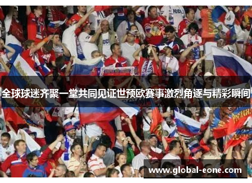 全球球迷齐聚一堂共同见证世预欧赛事激烈角逐与精彩瞬间