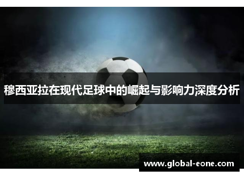 穆西亚拉在现代足球中的崛起与影响力深度分析
