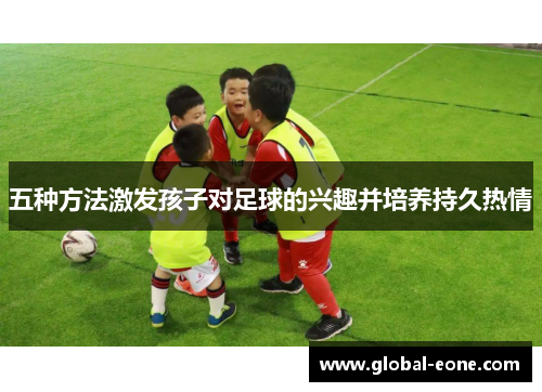 五种方法激发孩子对足球的兴趣并培养持久热情