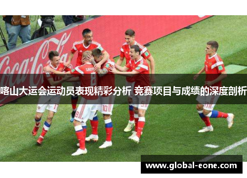 喀山大运会运动员表现精彩分析 竞赛项目与成绩的深度剖析