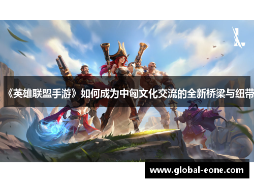 《英雄联盟手游》如何成为中匈文化交流的全新桥梁与纽带
