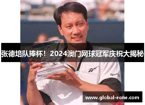 张德培队捧杯！2024澳门网球冠军庆祝大揭秘