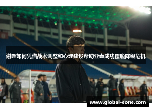 谢晖如何凭借战术调整和心理建设帮助亚泰成功摆脱降级危机