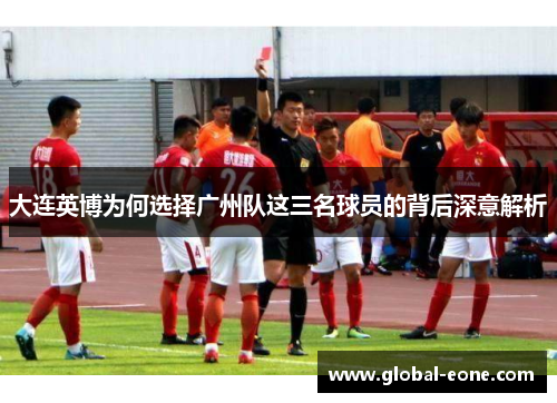 大连英博为何选择广州队这三名球员的背后深意解析