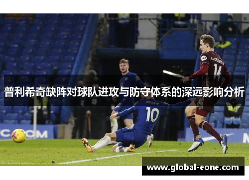 普利希奇缺阵对球队进攻与防守体系的深远影响分析