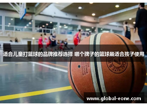 适合儿童打篮球的品牌推荐选择 哪个牌子的篮球最适合孩子使用