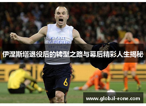 伊涅斯塔退役后的转型之路与幕后精彩人生揭秘