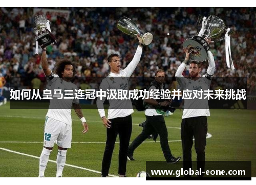 如何从皇马三连冠中汲取成功经验并应对未来挑战