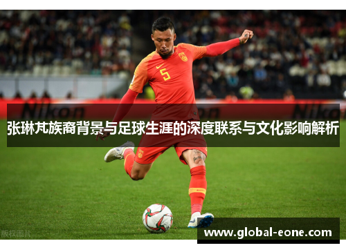张琳芃族裔背景与足球生涯的深度联系与文化影响解析