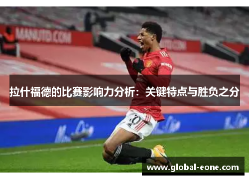 拉什福德的比赛影响力分析：关键特点与胜负之分
