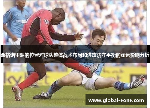 西格诺里踢的位置对球队整体战术布局和进攻防守平衡的深远影响分析