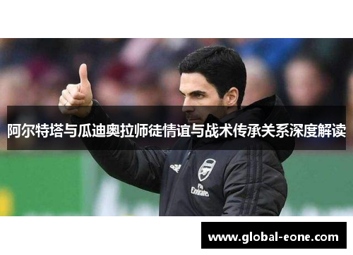 阿尔特塔与瓜迪奥拉师徒情谊与战术传承关系深度解读