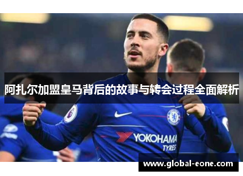 阿扎尔加盟皇马背后的故事与转会过程全面解析