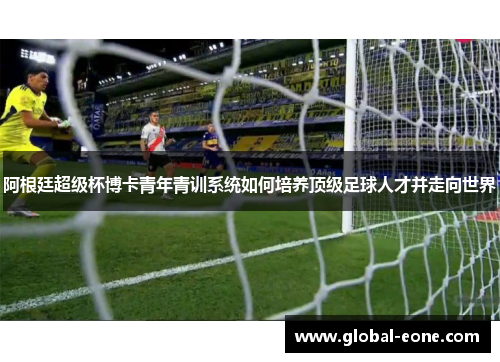 阿根廷超级杯博卡青年青训系统如何培养顶级足球人才并走向世界