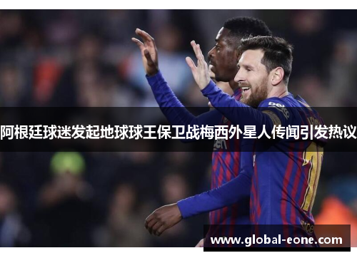 阿根廷球迷发起地球球王保卫战梅西外星人传闻引发热议
